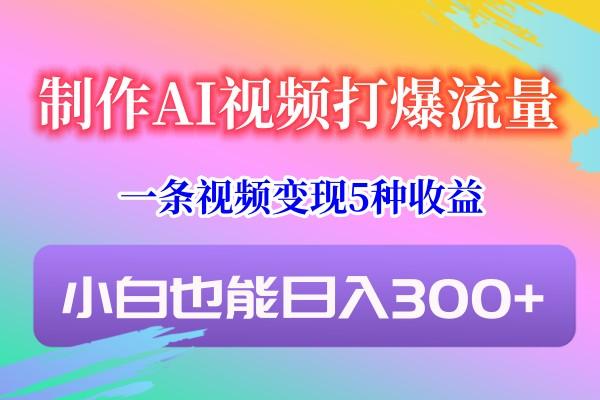 制作AI视频打爆流量，一条视频变现5种收益，小白也能日入300+-轻资本网