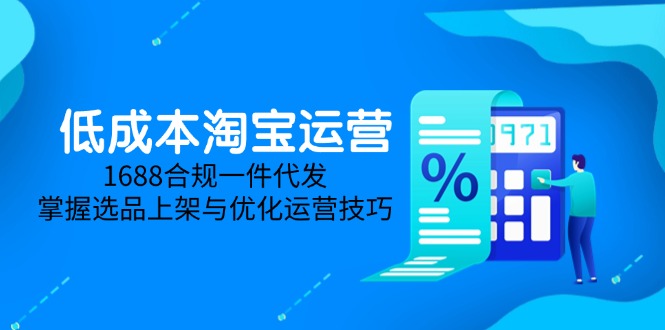 低成本淘宝运营-5月更新，1688合规一件代发，掌握选品上架与优化运营技巧-轻资本网