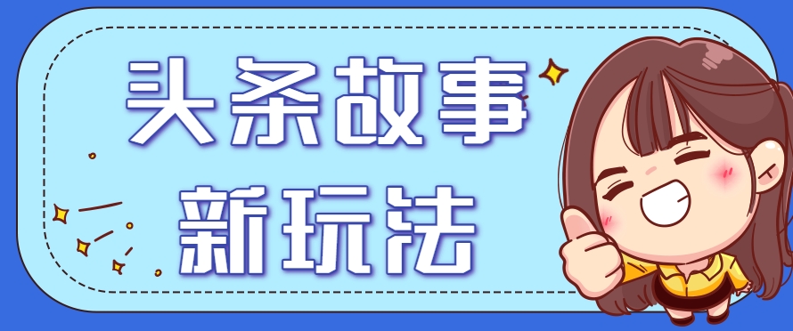 头条故事类新玩法，一天20+，保姆级完全实操教程(附指令)-轻资本网
