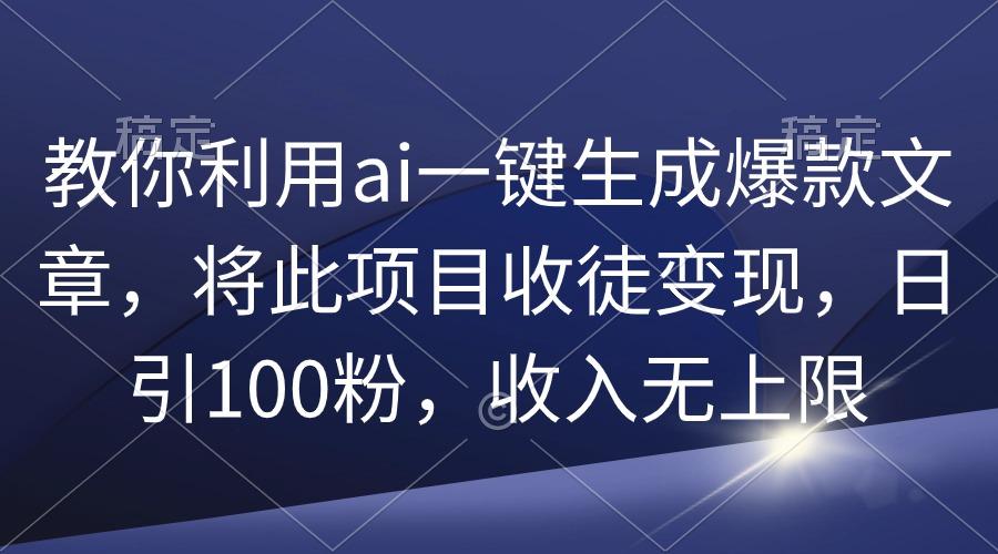 (9495期)教你利用ai一键生成爆款文章，将此项目收徒变现，日引100粉，收入无上限-轻资本网