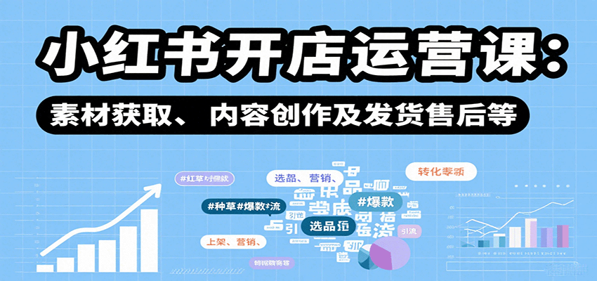 小红书开店运营课：选品、上架、营销、素材获取、内容创作及发货售后等-轻资本网