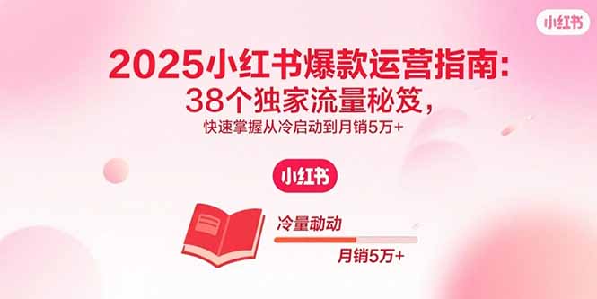 2025小红书爆款运营指南：38个独家流量秘笈，快速掌握从冷启动到月销5万+-轻资本网