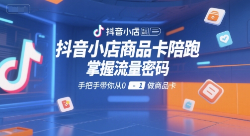 抖音小店商品卡陪跑，掌握流量密码，手把手带你从0-1做商品卡-轻资本网
