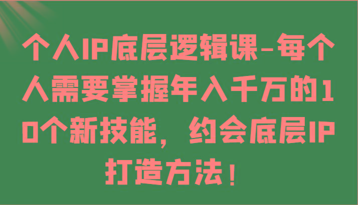 个人IP底层逻辑-掌握年入千万的10个新技能，约会底层IP的打造方法！-轻资本网