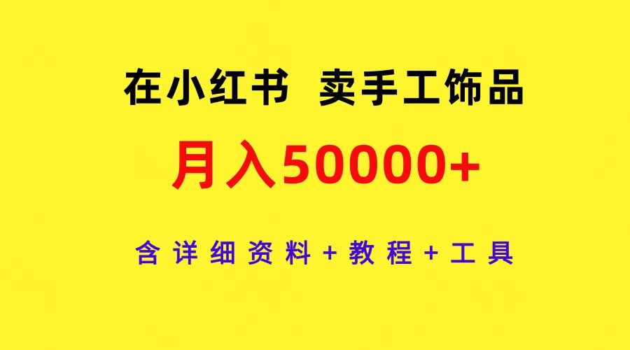 (9585期)在小红书卖手工饰品，月入50000+，含详细资料+教程+工具-轻资本网