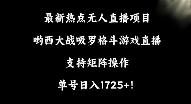 最新热点无人直播项目，哟西大战吸罗格斗游戏直播，支持矩阵操作，单号日入1725+【揭秘】-轻资本网