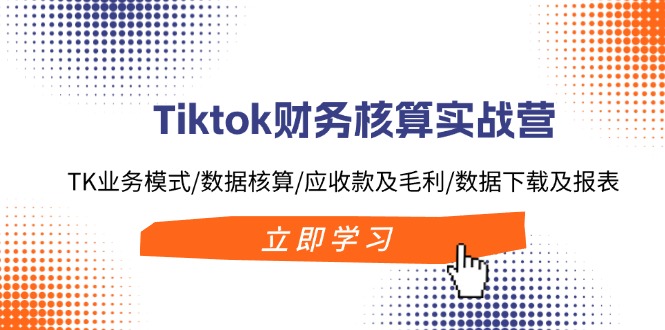 Tiktok财务核算实战营：TK业务模式/数据核算/应收款及毛利/数据下载及报表-轻资本网