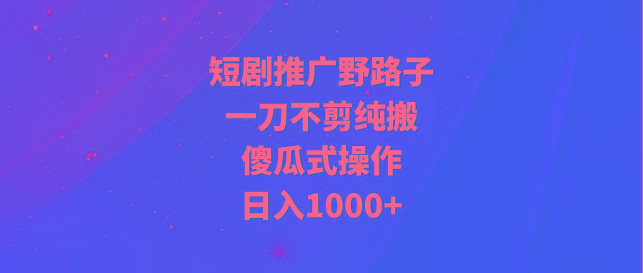 (9586期)短剧推广野路子，一刀不剪纯搬运，傻瓜式操作，日入1000+-轻资本网