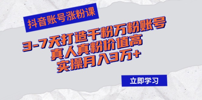 抖音账号涨粉课：3-7天打造千粉万粉账号，真人真粉价值高，实操月入3万+-轻资本网
