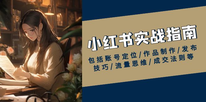 小红书实战指南，包括账号定位/作品制作/发布技巧/流量思维/成交法则等-轻资本网