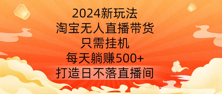 2024新玩法，淘宝无人直播带货，只需挂机，每天躺赚500+ 打造日不落直播间【揭秘】-轻资本网