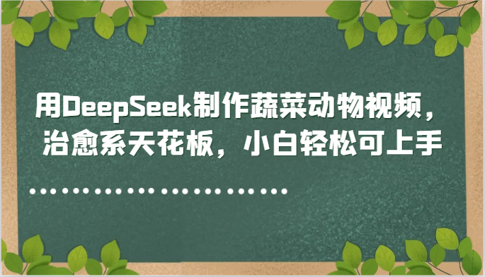 用DeepSeek制作蔬菜动物视频，治愈系天花板，小白轻松可上手-轻资本网