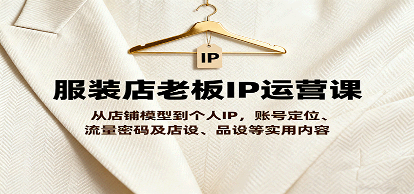 服装店老板IP运营课，从店铺模型到个人IP，账号定位、流量密码及店设、品设等实用内容-轻资本网