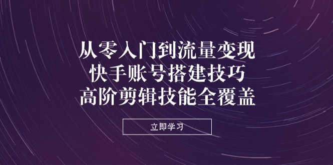 从零入门到流量变现，快手账号搭建技巧，高阶剪辑技能全覆盖-轻资本网