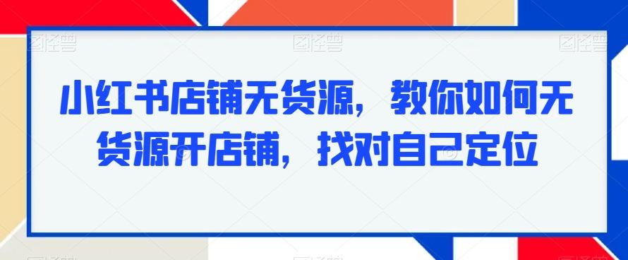 小红书店铺无货源，教你如何无货源开店铺，找对自己定位-轻资本网