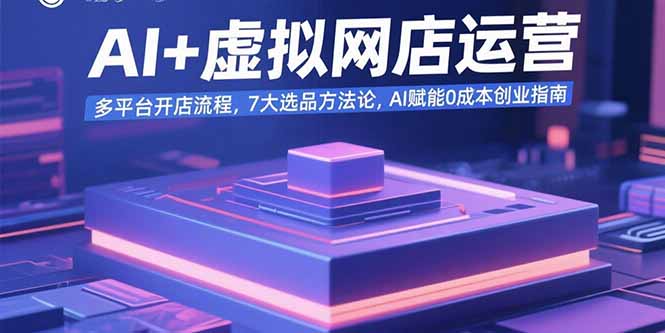 AI+虚拟网店运营：多平台开店流程，7大选品方法论，AI赋能0成本创业指南-轻资本网