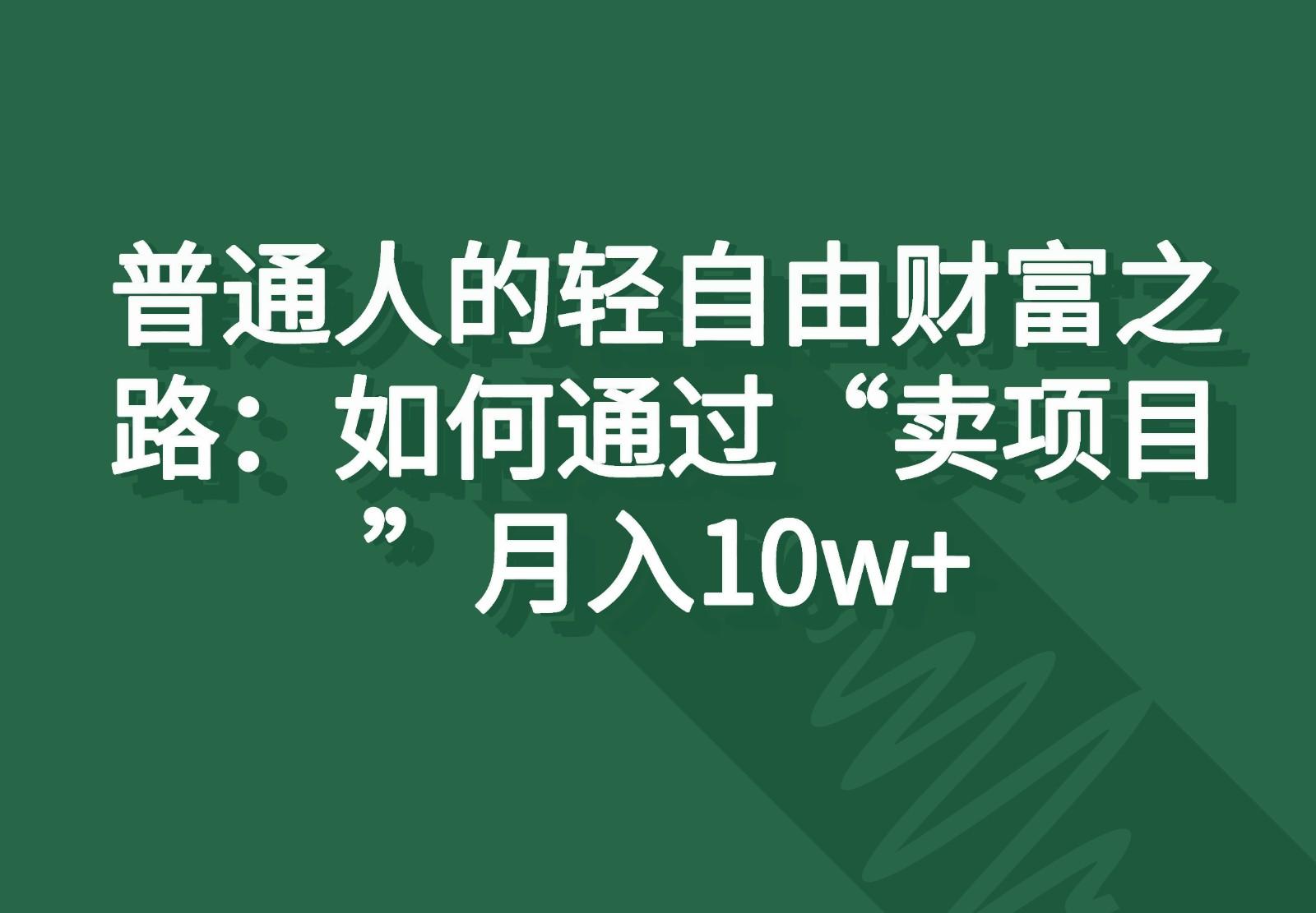 普通人的轻自由财富之路：如何通过“卖项目”月入10w+-轻资本网