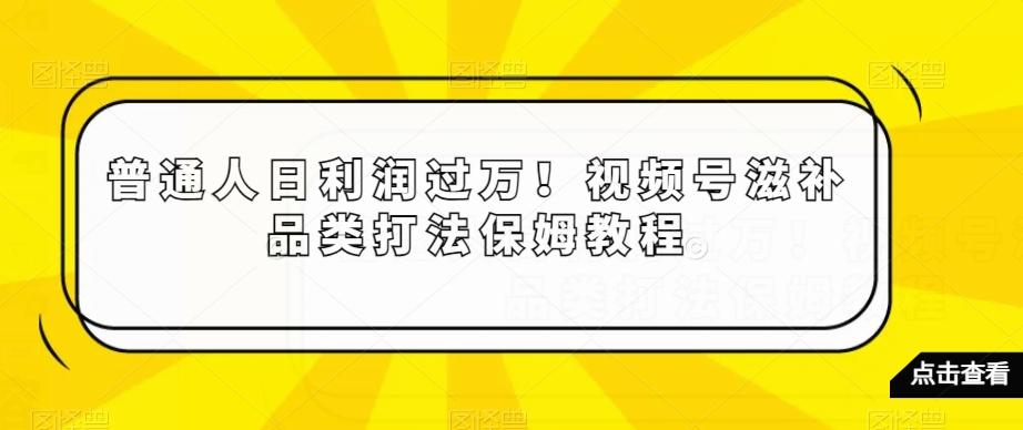普通人日利润过万！视频号滋补品类打法保姆教程【揭秘】-轻资本网