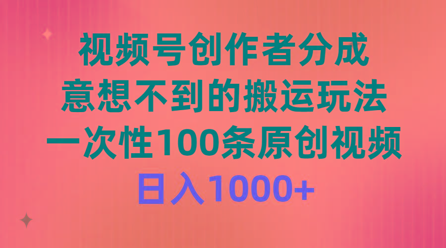 (9737期)视频号创作者分成，意想不到的搬运玩法，一次性100条原创视频，日入1000+-轻资本网