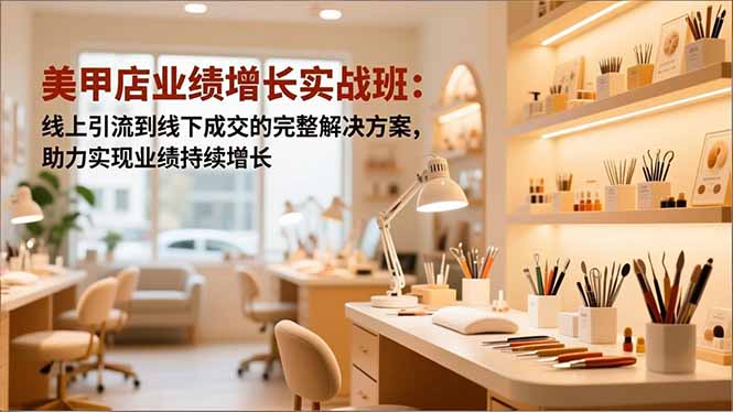 美甲店业绩增长实战班：线上引流到线下成交的完整解决方案，助力实现业绩持续增长-轻资本网
