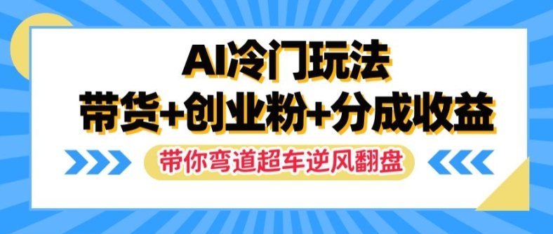 AI冷门玩法，带货+创业粉+分成收益，带你弯道超车，实现逆风翻盘【揭秘】-轻资本网