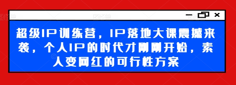 超级IP训练营，IP落地大课震撼来袭，个人IP的时代才刚刚开始，素人变网红的可行性方案-轻资本网