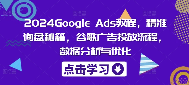 2024Google Ads教程，精准询盘秘籍，谷歌广告投放流程，数据分析与优化-轻资本网