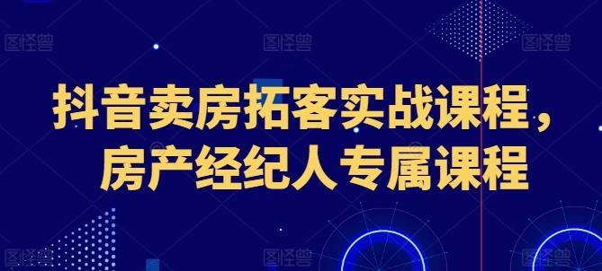 抖音卖房拓客实战课程，房产经纪人专属课程-轻资本网