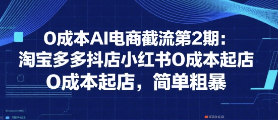 0成本AI电商截流第2期：淘宝多多抖店小红书0成本起店，简单粗暴-轻资本网