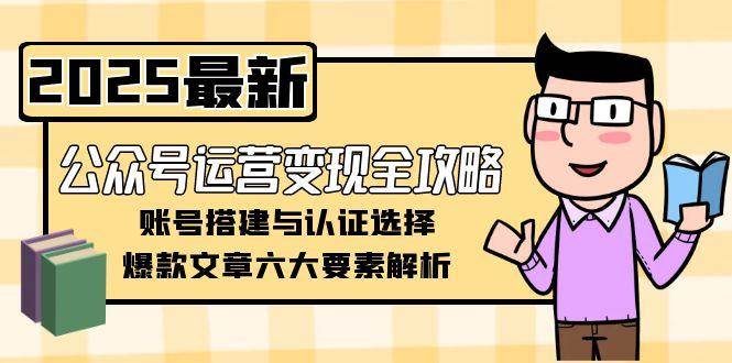 公众号运营变现全攻略，账号搭建与认证选择，爆款文章六大要素解析-轻资本网