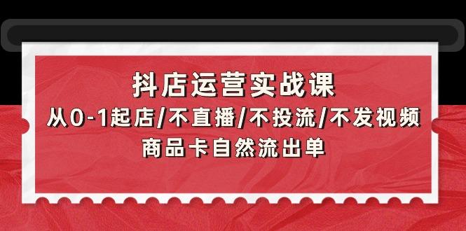 (9705期)抖店运营实战课：从0-1起店/不直播/不投流/不发视频/商品卡自然流出单-轻资本网