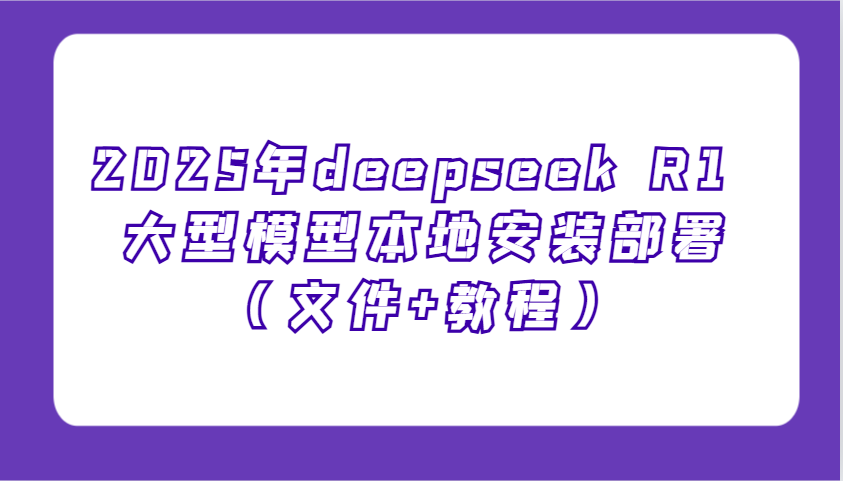 2025年deepseek R1 大型模型本地安装部署(文件+教程)，新手也能快速上手！-轻资本网