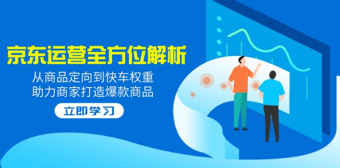 2025京东运营全方位解析：从商品定向到快车权重，助力商家打造爆款商品-轻资本网