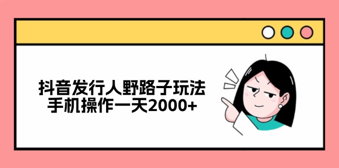 抖音发行人野路子玩法，手机操作一天2000+-轻资本网