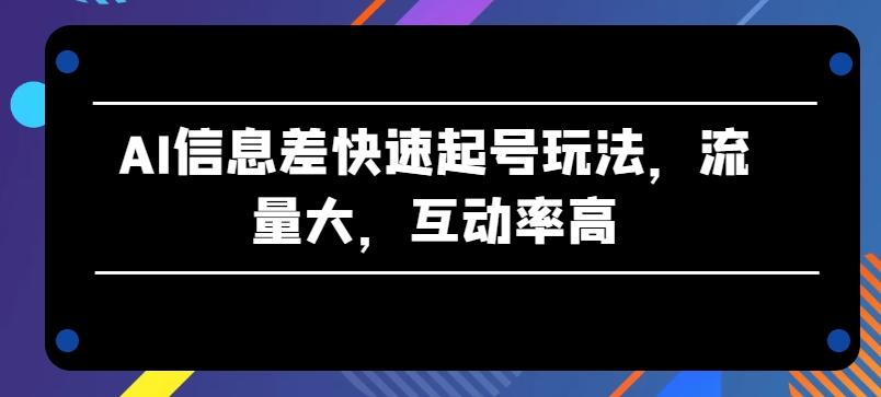 AI信息差快速起号玩法，流量大，互动率高【揭秘】-轻资本网