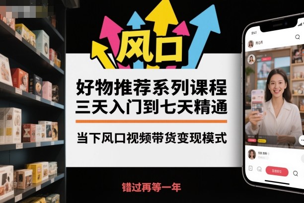 好物推荐系列课程，三天入门到七天精通，当下风口视频带货变现模式-轻资本网