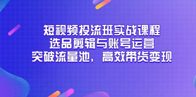 短视频投流班实战课程，选品剪辑与账号运营，突破流量池，高效带货变现-轻资本网