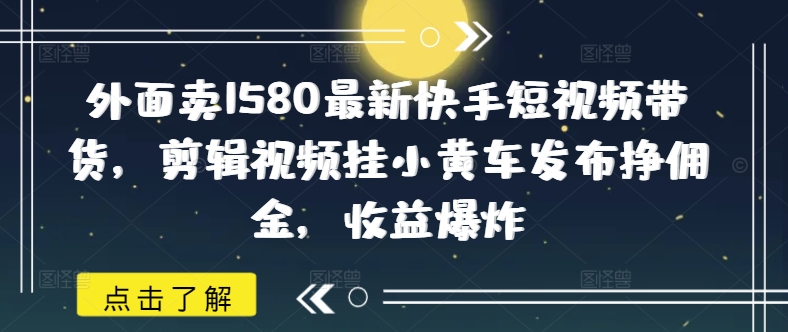 外面卖1580最新快手短视频带货，剪辑视频挂小黄车发布挣佣金，收益爆炸-轻资本网