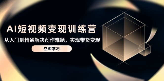 AI短视频变现训练营，从入门到精通解决创作难题，实现带货变现-轻资本网