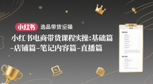 小红书电商带货课程实操：基础篇-选品篇-店铺篇-笔记内容篇-直播篇-轻资本网