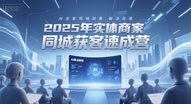 2025年实体商家同城获客速成营，同城企业AI获客全域解决方案-轻资本网