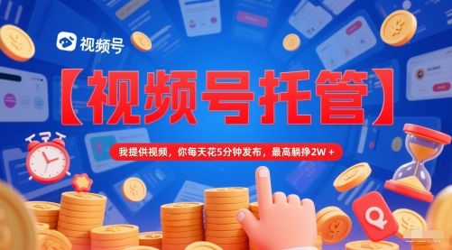 【视频号托管 】我提供视频，你每天花5分钟发布，最高躺挣2W+【揭秘】-轻资本网