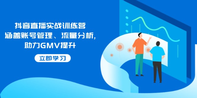 抖音直播实战训练营：涵盖账号管理、流量分析, 助力GMV提升-轻资本网