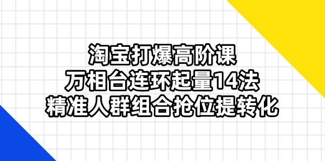 淘宝打爆高阶课：万相台连环起量14法，精准人群组合抢位提转化-轻资本网