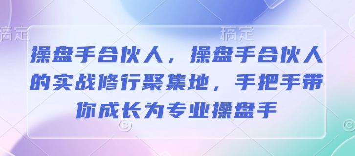 操盘手合伙人，操盘手合伙人的实战修行聚集地，手把手带你成长为专业操盘手-轻资本网