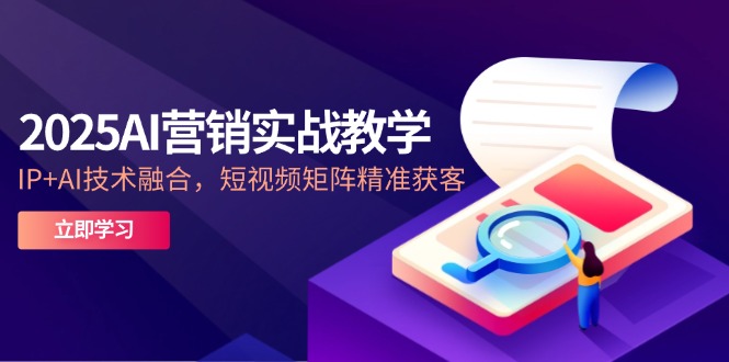 2025AI营销实战教学-5月，IP+AI技术融合，短视频矩阵精准获客-轻资本网