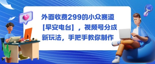 外面收费299的小众赛道【早安电台】，视频号分成新玩法，手把手教你制作-轻资本网