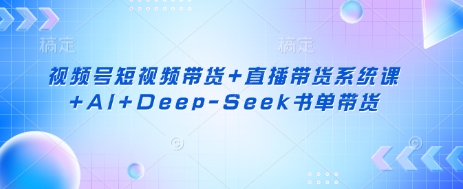 视频号短视频带货+直播带货系统课+AI+Deep-Seek书单带货-轻资本网