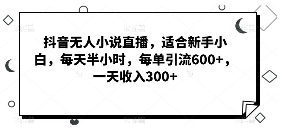 抖音无人小说直播，适合新手小白，每天半小时，每单引流600+，一天收入300+-轻资本网