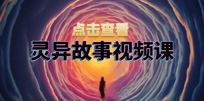 灵异故事视频课：文案、剪辑流程、画面处理及封面制作，助力创作者盈利-轻资本网